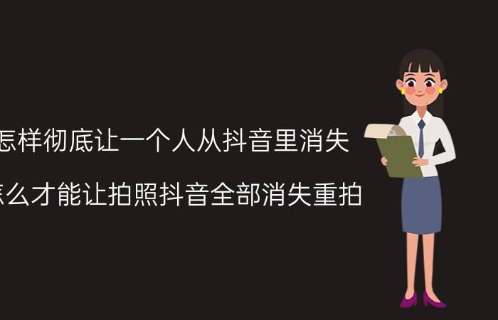 怎样彻底让一个人从抖音里消失 怎么才能让拍照抖音全部消失重拍？